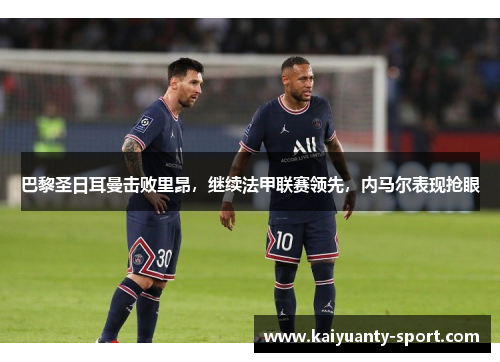 巴黎圣日耳曼击败里昂，继续法甲联赛领先，内马尔表现抢眼