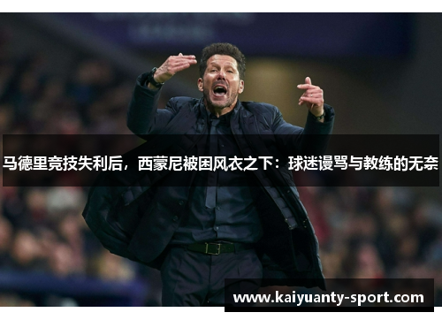 马德里竞技失利后，西蒙尼被困风衣之下：球迷谩骂与教练的无奈