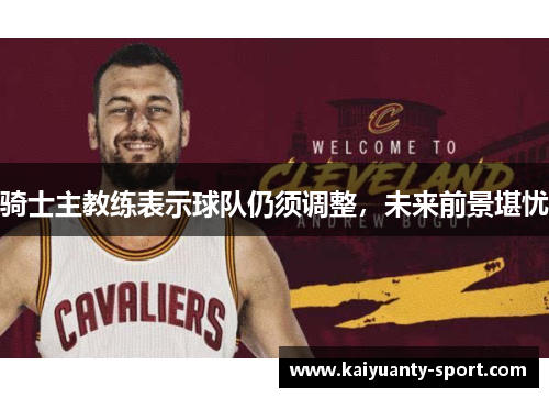 骑士主教练表示球队仍须调整，未来前景堪忧