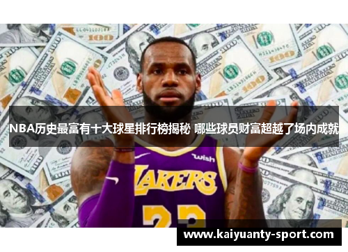 NBA历史最富有十大球星排行榜揭秘 哪些球员财富超越了场内成就