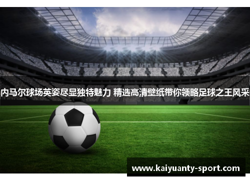 内马尔球场英姿尽显独特魅力 精选高清壁纸带你领略足球之王风采
