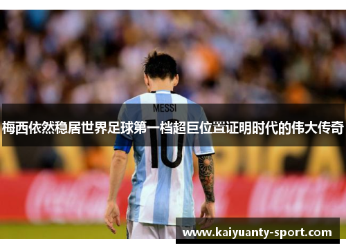 梅西依然稳居世界足球第一档超巨位置证明时代的伟大传奇