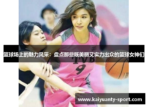 篮球场上的魅力风采：盘点那些既美丽又实力出众的篮球女神们