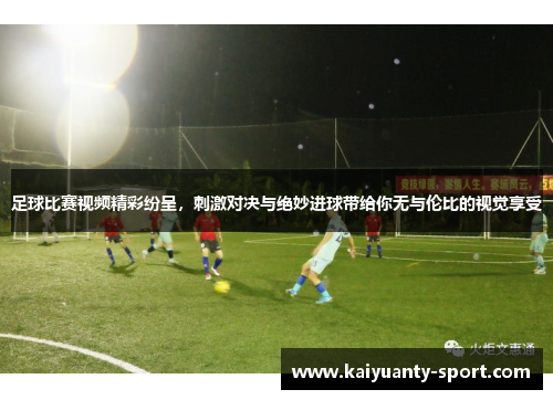 足球比赛视频精彩纷呈，刺激对决与绝妙进球带给你无与伦比的视觉享受