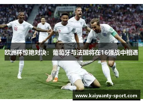 欧洲杯惊艳对决：葡萄牙与法国将在16强战中相遇