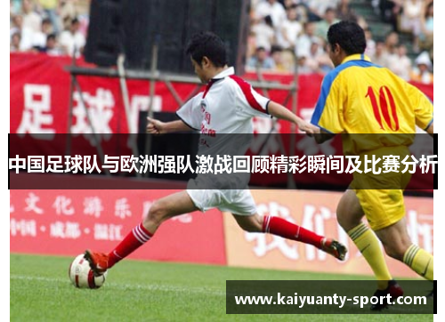 中国足球队与欧洲强队激战回顾精彩瞬间及比赛分析