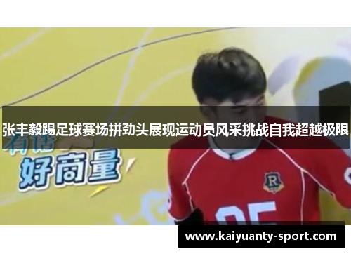 张丰毅踢足球赛场拼劲头展现运动员风采挑战自我超越极限
