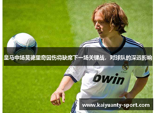 皇马中场莫德里奇因伤将缺席下一场关键战，对球队的深远影响