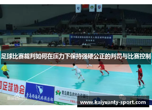 足球比赛裁判如何在压力下保持强硬公正的判罚与比赛控制