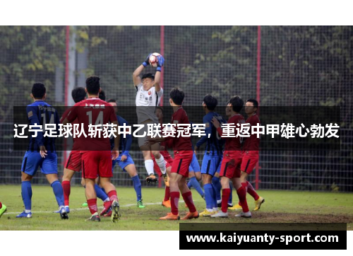 辽宁足球队斩获中乙联赛冠军，重返中甲雄心勃发