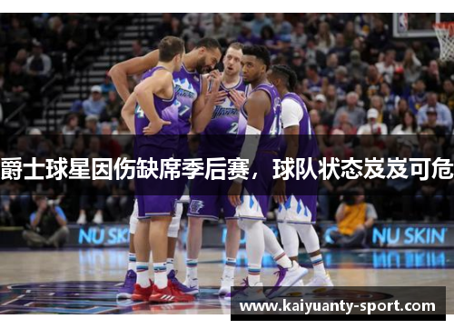 爵士球星因伤缺席季后赛，球队状态岌岌可危