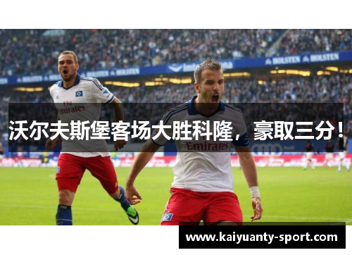 沃尔夫斯堡客场大胜科隆，豪取三分！