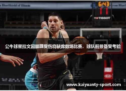 公牛球星拉文因脚踝受伤将缺席数场比赛，球队前景备受考验