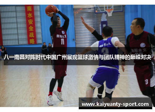 八一南昌对阵时代中国广州展现篮球激情与团队精神的巅峰对决