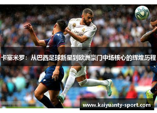 卡塞米罗：从巴西足球新星到欧洲豪门中场核心的辉煌历程