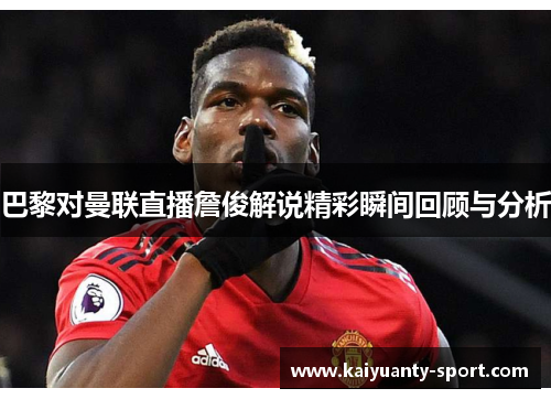 巴黎对曼联直播詹俊解说精彩瞬间回顾与分析