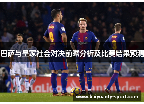 巴萨与皇家社会对决前瞻分析及比赛结果预测
