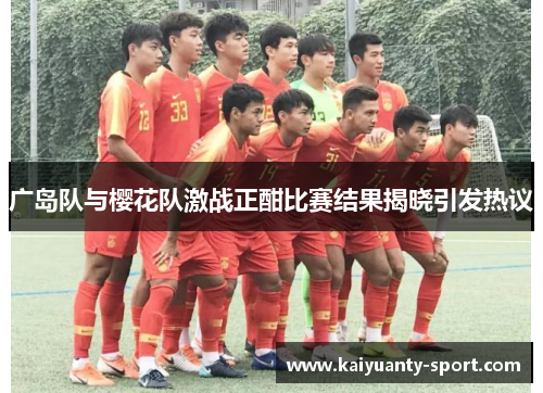 广岛队与樱花队激战正酣比赛结果揭晓引发热议