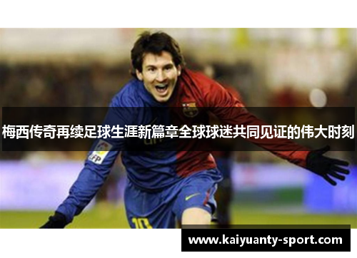 梅西传奇再续足球生涯新篇章全球球迷共同见证的伟大时刻