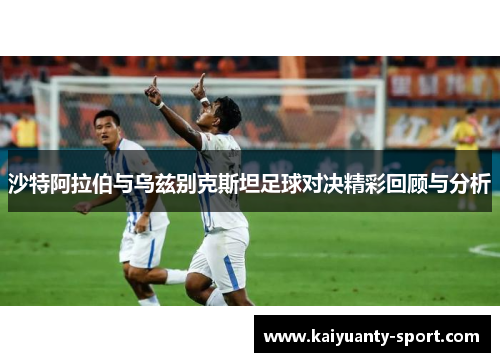 沙特阿拉伯与乌兹别克斯坦足球对决精彩回顾与分析
