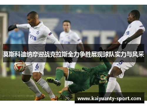 莫斯科迪纳摩迎战克拉斯全力争胜展现球队实力与风采