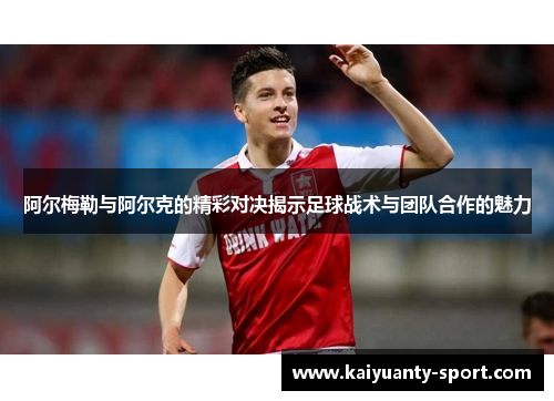 阿尔梅勒与阿尔克的精彩对决揭示足球战术与团队合作的魅力