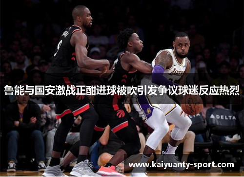 鲁能与国安激战正酣进球被吹引发争议球迷反应热烈