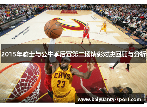 2015年骑士与公牛季后赛第二场精彩对决回顾与分析